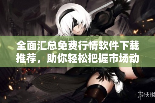 全面汇总免费行情软件下载推荐，助你轻松把握市场动态