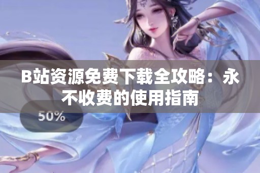 B站资源免费下载全攻略：永不收费的使用指南