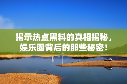 揭示热点黑料的真相揭秘，娱乐圈背后的那些秘密！
