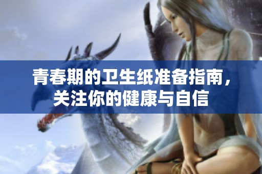 青春期的卫生纸准备指南，关注你的健康与自信
