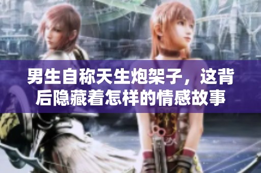 男生自称天生炮架子，这背后隐藏着怎样的情感故事