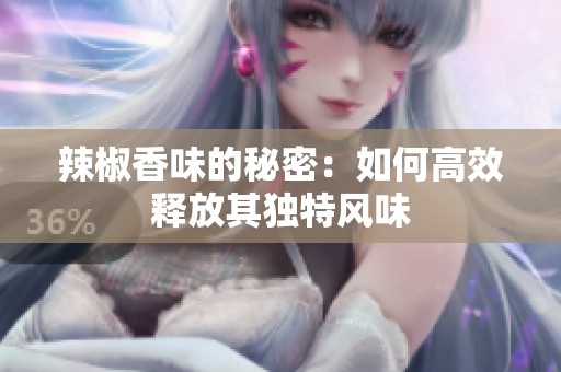 辣椒香味的秘密：如何高效释放其独特风味