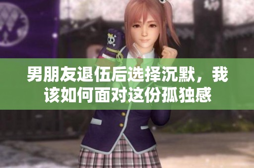 男朋友退伍后选择沉默，我该如何面对这份孤独感