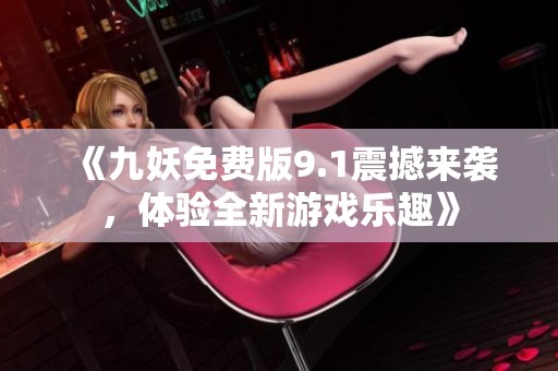 《九妖免费版9.1震撼来袭，体验全新游戏乐趣》