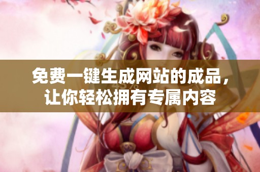 免费一键生成网站的成品，让你轻松拥有专属内容