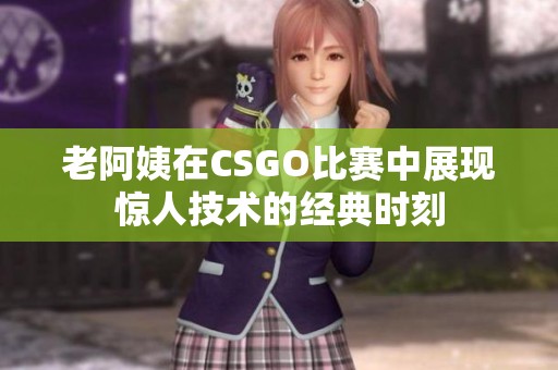 老阿姨在CSGO比赛中展现惊人技术的经典时刻