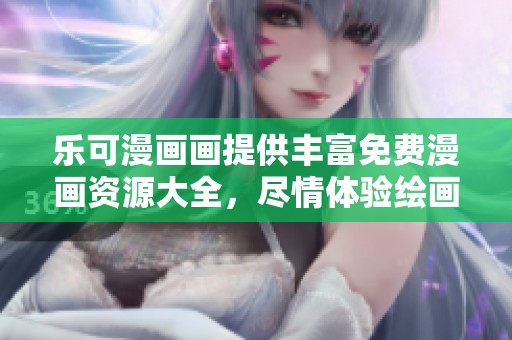 乐可漫画画提供丰富免费漫画资源大全，尽情体验绘画乐趣
