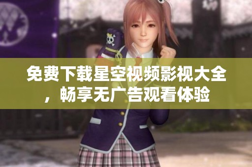 免费下载星空视频影视大全，畅享无广告观看体验