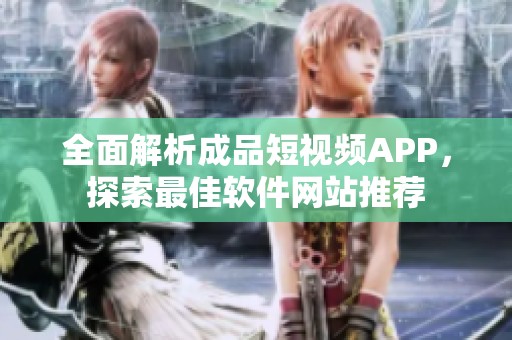 全面解析成品短视频APP，探索最佳软件网站推荐