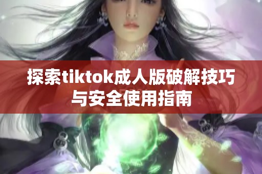 探索tiktok成人版破解技巧与安全使用指南