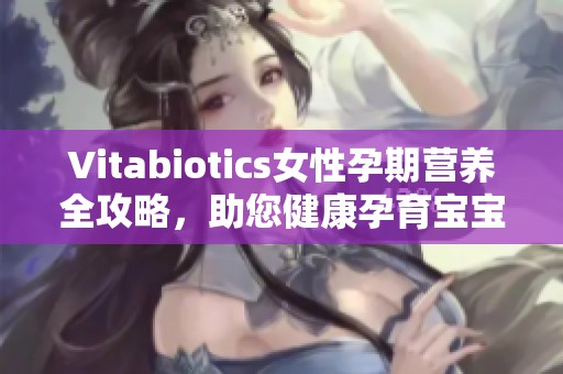 Vitabiotics女性孕期营养全攻略，助您健康孕育宝宝
