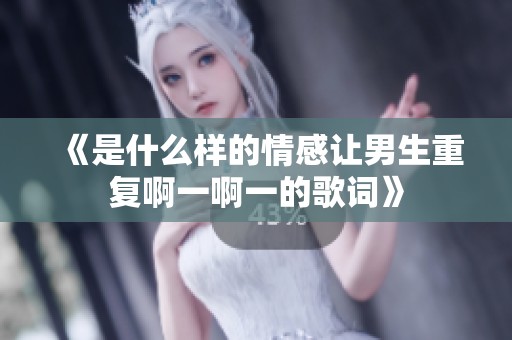《是什么样的情感让男生重复啊一啊一的歌词》