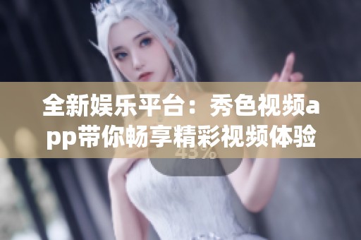 全新娱乐平台：秀色视频app带你畅享精彩视频体验