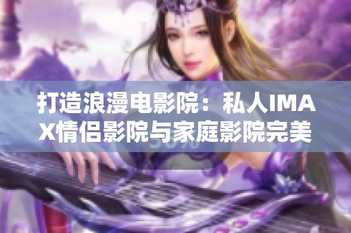 打造浪漫电影院：私人IMAX情侣影院与家庭影院完美结合