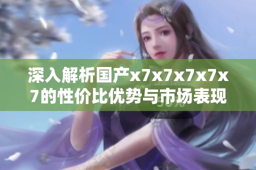 深入解析国产x7x7x7x7x7的性价比优势与市场表现
