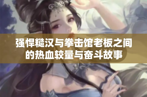强悍糙汉与拳击馆老板之间的热血较量与奋斗故事