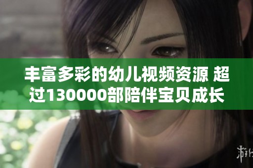 丰富多彩的幼儿视频资源 超过130000部陪伴宝贝成长