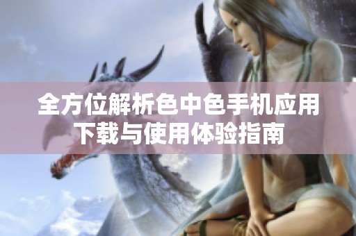 全方位解析色中色手机应用下载与使用体验指南