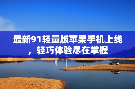 最新91轻量版苹果手机上线，轻巧体验尽在掌握