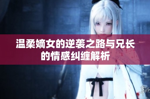 温柔嫡女的逆袭之路与兄长的情感纠缠解析