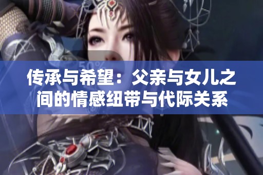 传承与希望：父亲与女儿之间的情感纽带与代际关系