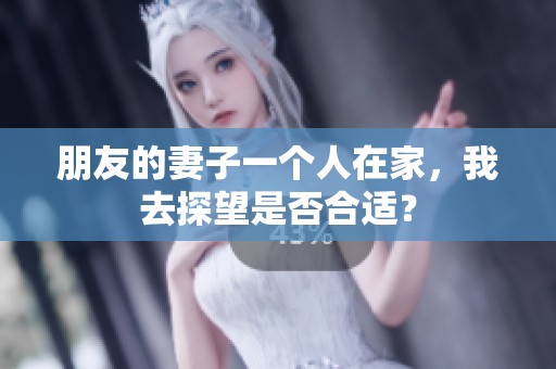 朋友的妻子一个人在家，我去探望是否合适？