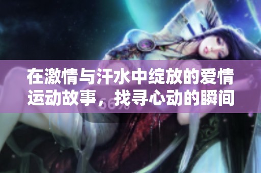 在激情与汗水中绽放的爱情运动故事，找寻心动的瞬间