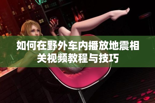 如何在野外车内播放地震相关视频教程与技巧