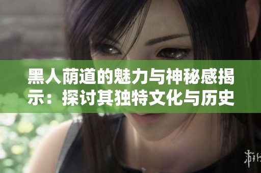 黑人荫道的魅力与神秘感揭示：探讨其独特文化与历史背景