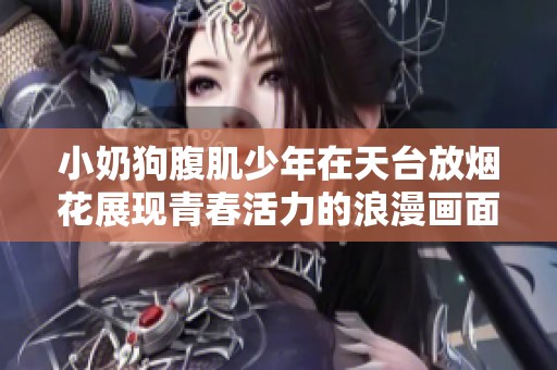 小奶狗腹肌少年在天台放烟花展现青春活力的浪漫画面