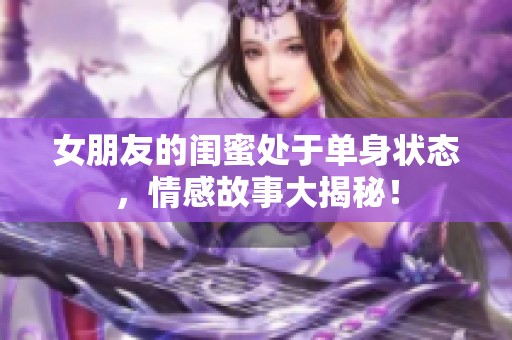 女朋友的闺蜜处于单身状态，情感故事大揭秘！