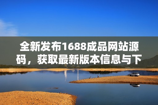 全新发布1688成品网站源码，获取最新版本信息与下载方法