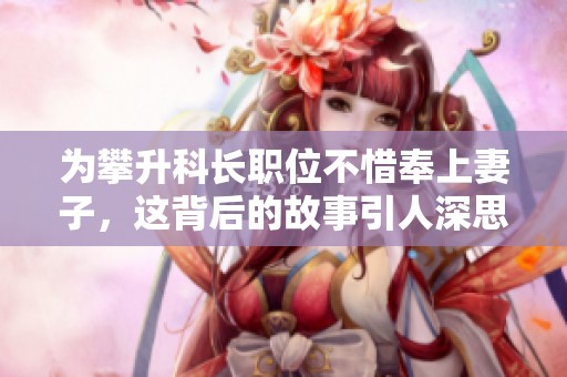 为攀升科长职位不惜奉上妻子，这背后的故事引人深思