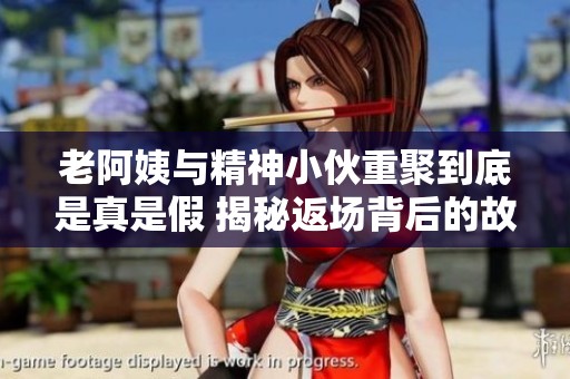 老阿姨与精神小伙重聚到底是真是假 揭秘返场背后的故事