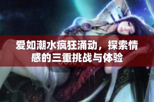 爱如潮水疯狂涌动，探索情感的三重挑战与体验