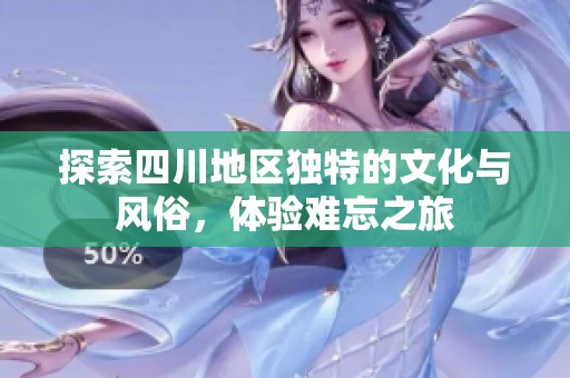 探索四川地区独特的文化与风俗，体验难忘之旅