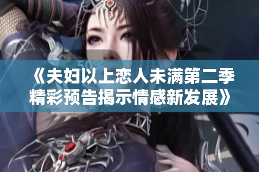 《夫妇以上恋人未满第二季精彩预告揭示情感新发展》