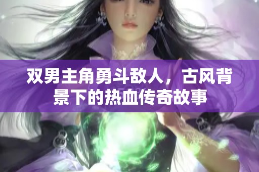 双男主角勇斗敌人，古风背景下的热血传奇故事