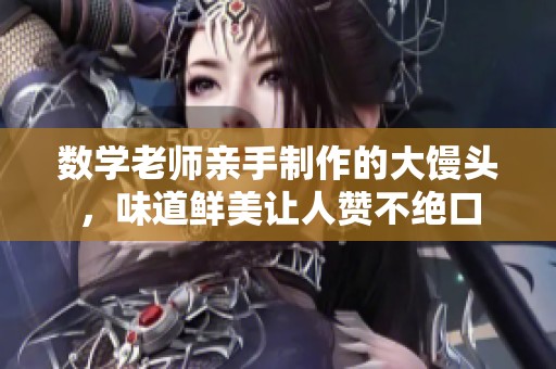 数学老师亲手制作的大馒头，味道鲜美让人赞不绝口