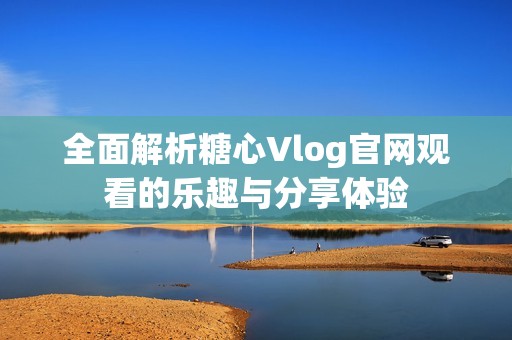 全面解析糖心Vlog官网观看的乐趣与分享体验