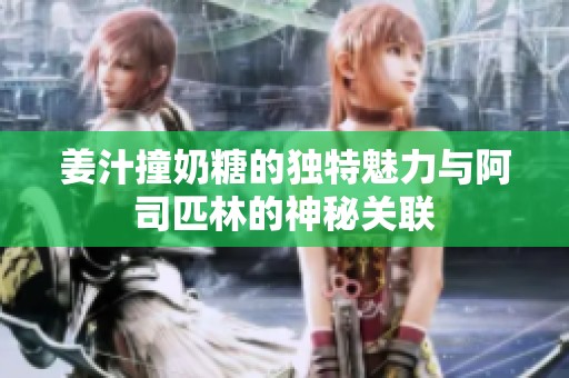 姜汁撞奶糖的独特魅力与阿司匹林的神秘关联