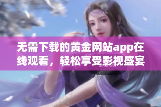 无需下载的黄金网站app在线观看，轻松享受影视盛宴