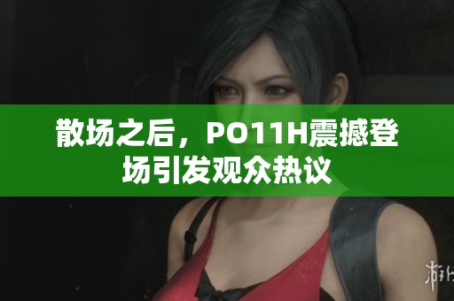 散场之后，PO11H震撼登场引发观众热议