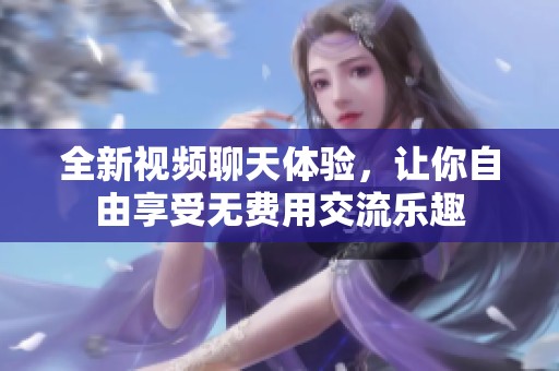 全新视频聊天体验，让你自由享受无费用交流乐趣
