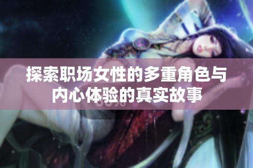 探索职场女性的多重角色与内心体验的真实故事