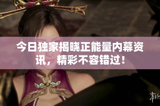 今日独家揭晓正能量内幕资讯，精彩不容错过！