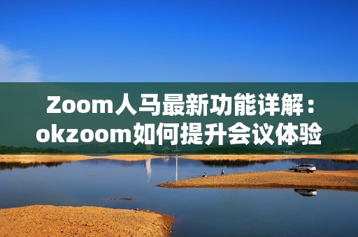 Zoom人马最新功能详解：okzoom如何提升会议体验