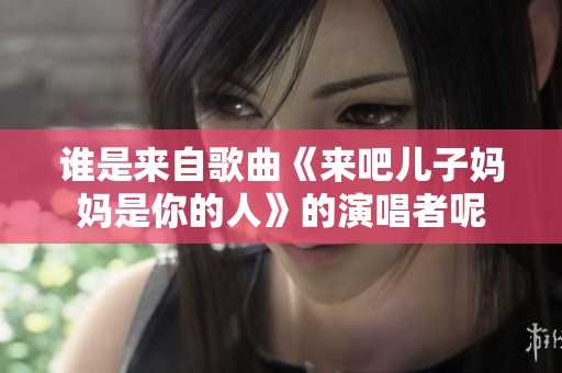 谁是来自歌曲《来吧儿子妈妈是你的人》的演唱者呢