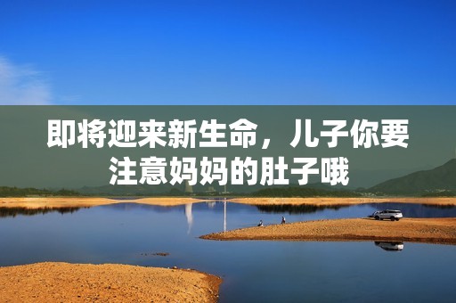 即将迎来新生命，儿子你要注意妈妈的肚子哦