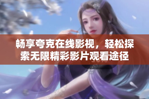 畅享夸克在线影视，轻松探索无限精彩影片观看途径